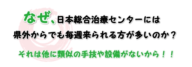 何故日本総合治療センターには、県外からでも毎週来られる方が多いのか？それは他に類似の手技や設備がないから！！