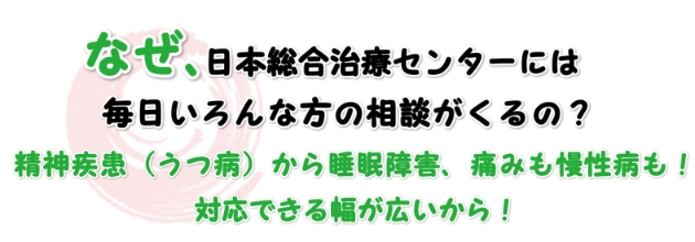 何故日本総合治療センターには、こんなに多くの相談があるの？それは精神疾患（うつ病）から睡眠障害、痛みも慢性病も！対応できる幅が広いから！！