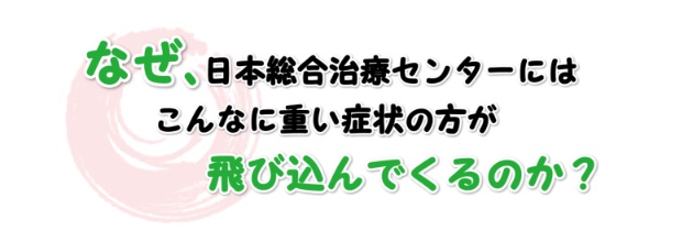 なぜ日本総合治療センターには重い症状の方が飛び込んでくるのか？