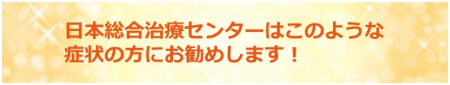 日本総合治療センターはこのような症状の方にピッタリです。